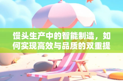 馒头生产中的智能制造，如何实现高效与品质的双重提升？