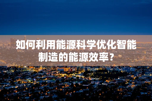 如何利用能源科学优化智能制造的能源效率？