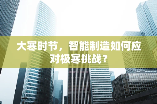 大寒时节，智能制造如何应对极寒挑战？