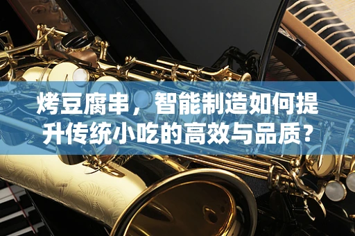 烤豆腐串，智能制造如何提升传统小吃的高效与品质？