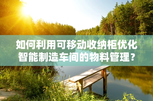 如何利用可移动收纳柜优化智能制造车间的物料管理？