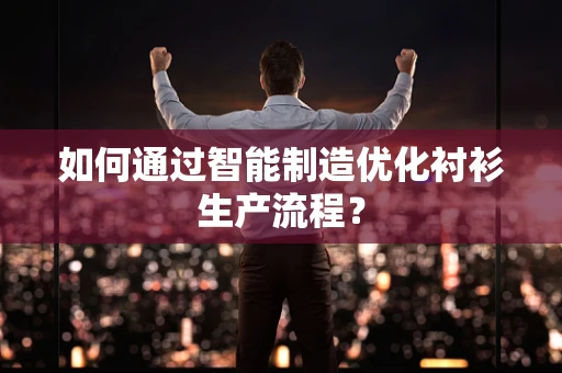 如何通过智能制造优化衬衫生产流程？