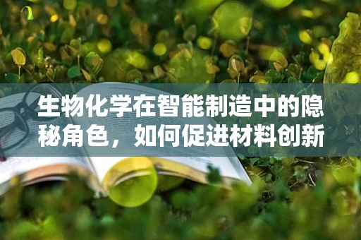 生物化学在智能制造中的隐秘角色，如何促进材料创新与优化？