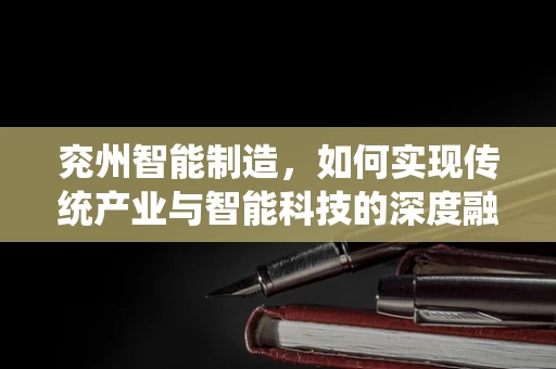 兖州智能制造，如何实现传统产业与智能科技的深度融合？