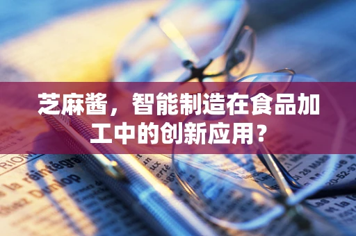 芝麻酱，智能制造在食品加工中的创新应用？