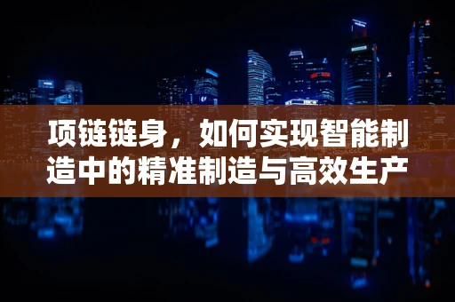 项链链身，如何实现智能制造中的精准制造与高效生产？