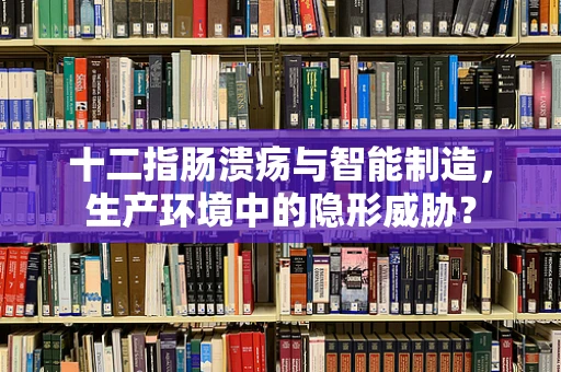 十二指肠溃疡与智能制造，生产环境中的隐形威胁？