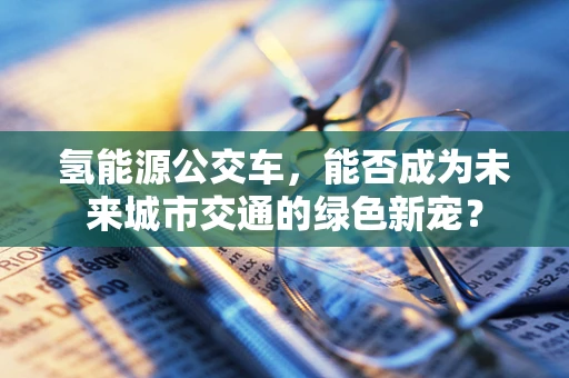 氢能源公交车，能否成为未来城市交通的绿色新宠？