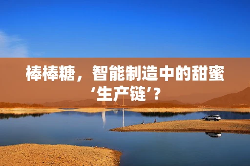 棒棒糖，智能制造中的甜蜜‘生产链’？