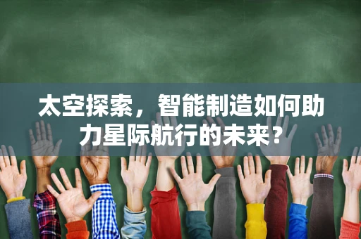 太空探索，智能制造如何助力星际航行的未来？