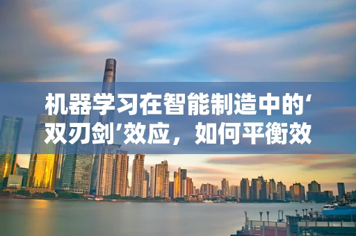 机器学习在智能制造中的‘双刃剑’效应，如何平衡效率与安全？