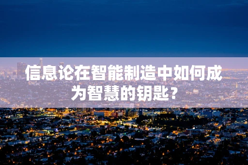 信息论在智能制造中如何成为智慧的钥匙？