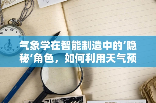 气象学在智能制造中的‘隐秘’角色，如何利用天气预报优化生产流程？