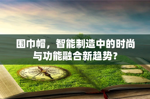 围巾帽，智能制造中的时尚与功能融合新趋势？