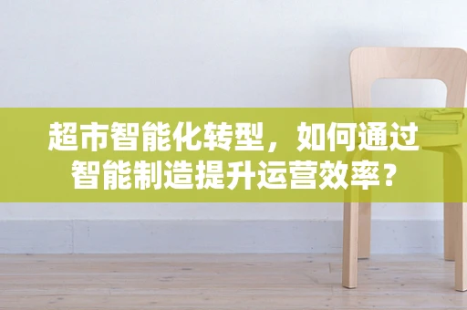 超市智能化转型，如何通过智能制造提升运营效率？