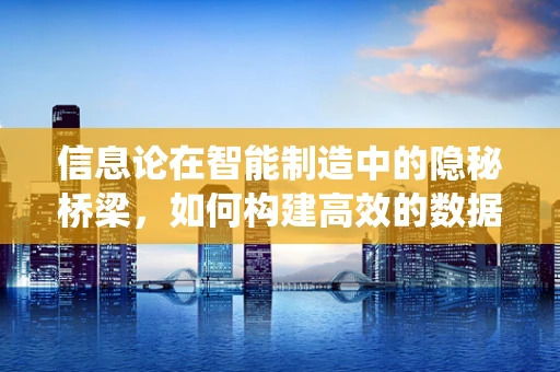 信息论在智能制造中的隐秘桥梁，如何构建高效的数据传输与处理系统？