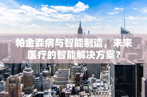 帕金森病与智能制造，未来医疗的智能解决方案？