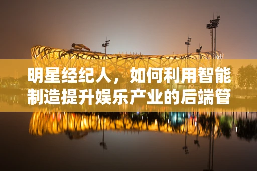 明星经纪人，如何利用智能制造提升娱乐产业的后端管理？
