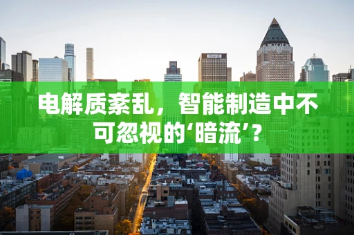 电解质紊乱，智能制造中不可忽视的‘暗流’？