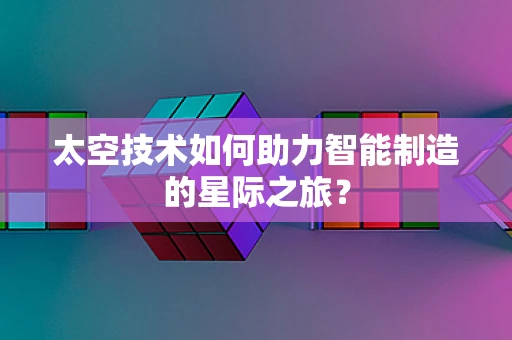 太空技术如何助力智能制造的星际之旅？