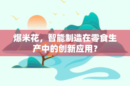 爆米花，智能制造在零食生产中的创新应用？