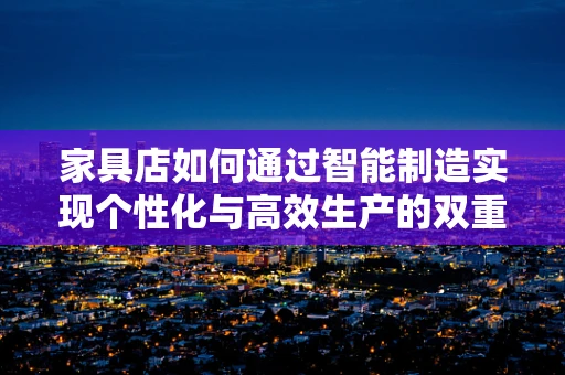 家具店如何通过智能制造实现个性化与高效生产的双重飞跃？