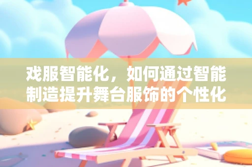 戏服智能化，如何通过智能制造提升舞台服饰的个性化与可持续性？