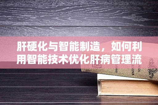 肝硬化与智能制造，如何利用智能技术优化肝病管理流程？