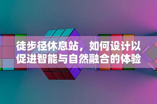 徒步径休息站，如何设计以促进智能与自然融合的体验？