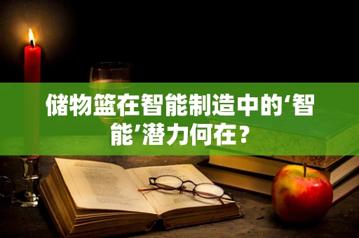 储物篮在智能制造中的‘智能’潜力何在？