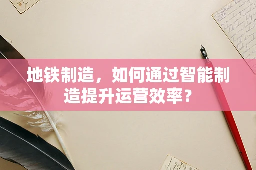 地铁制造，如何通过智能制造提升运营效率？