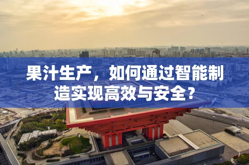 果汁生产，如何通过智能制造实现高效与安全？