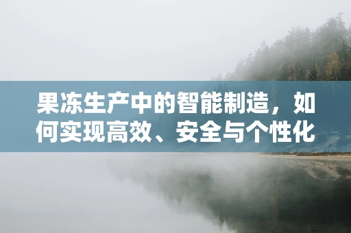 果冻生产中的智能制造，如何实现高效、安全与个性化？