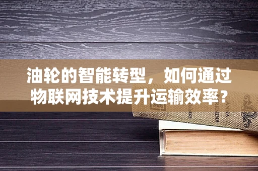 油轮的智能转型，如何通过物联网技术提升运输效率？