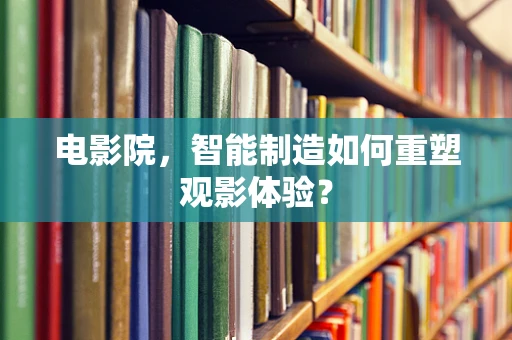 电影院，智能制造如何重塑观影体验？