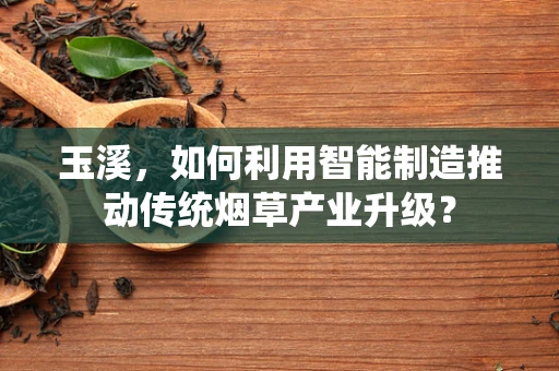 玉溪，如何利用智能制造推动传统烟草产业升级？