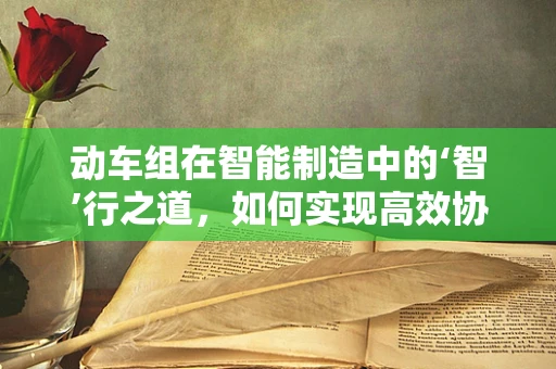 动车组在智能制造中的‘智’行之道，如何实现高效协同与精准控制？