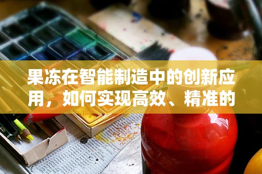 果冻在智能制造中的创新应用，如何实现高效、精准的个性化生产？
