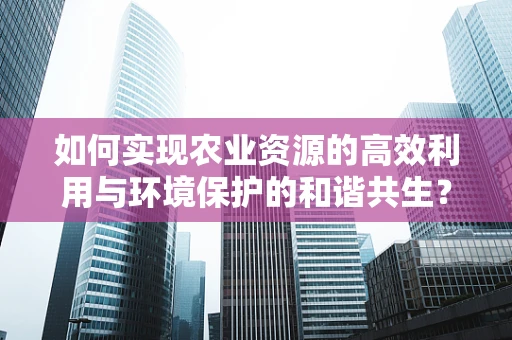 如何实现农业资源的高效利用与环境保护的和谐共生？