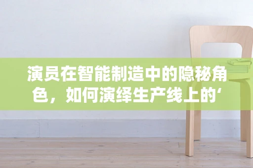 演员在智能制造中的隐秘角色，如何演绎生产线上的‘数字戏剧’？