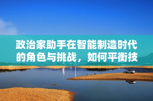 政治家助手在智能制造时代的角色与挑战，如何平衡技术与政策决策？