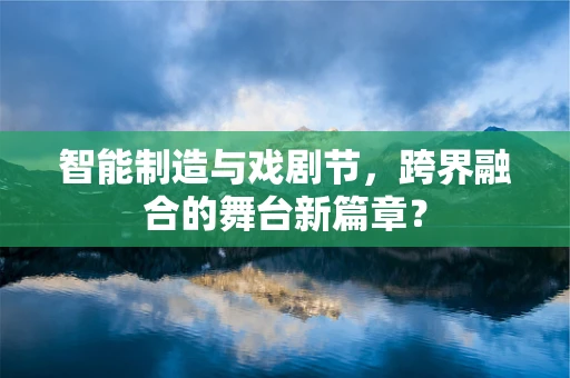 智能制造与戏剧节，跨界融合的舞台新篇章？