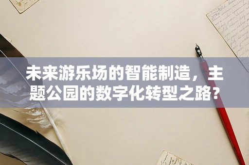 未来游乐场的智能制造，主题公园的数字化转型之路？