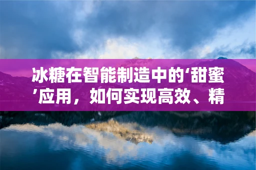 冰糖在智能制造中的‘甜蜜’应用，如何实现高效、精准的自动化生产？