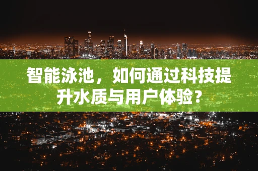 智能泳池，如何通过科技提升水质与用户体验？