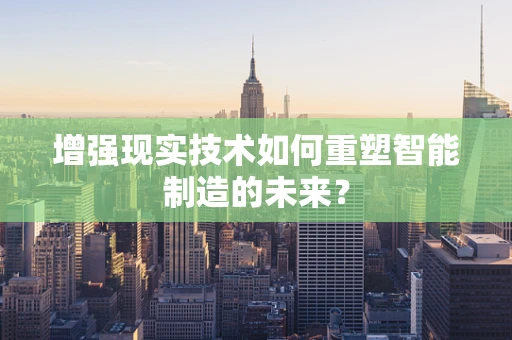 增强现实技术如何重塑智能制造的未来？
