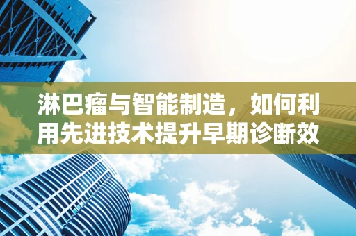 淋巴瘤与智能制造，如何利用先进技术提升早期诊断效率？