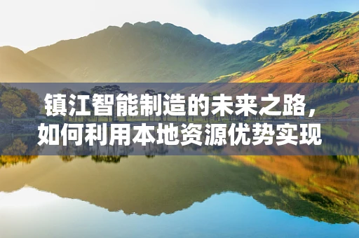 镇江智能制造的未来之路，如何利用本地资源优势实现产业升级？