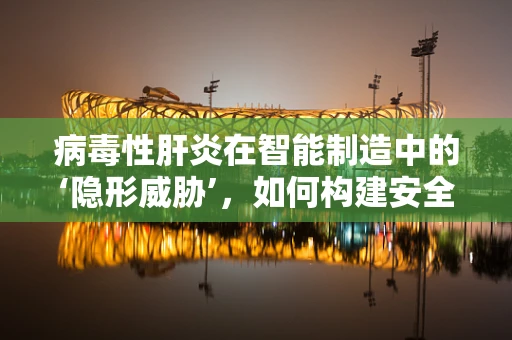 病毒性肝炎在智能制造中的‘隐形威胁’，如何构建安全防护网？