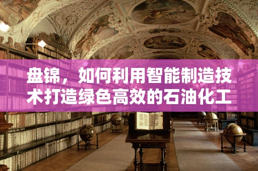 盘锦，如何利用智能制造技术打造绿色高效的石油化工产业？